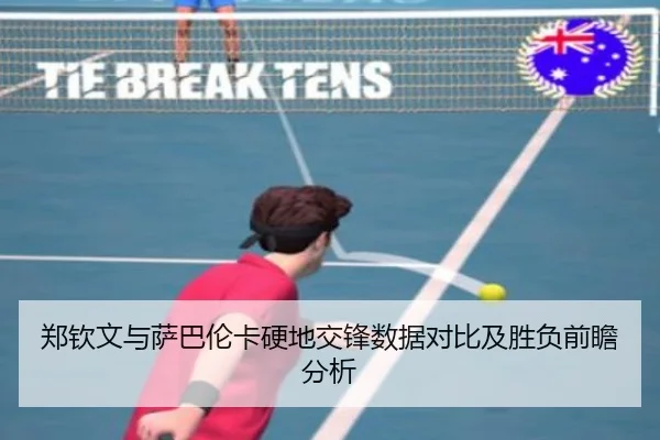 郑钦文与萨巴伦卡硬地交锋数据对比及胜负前瞻分析